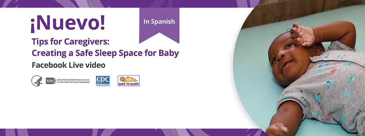 From left to right: ¡Nuevo! In Spanish. Tips for Caregivers: Creating a Safe Sleep Space for Baby Facebook Live video. Logos for HHS/Eunice Kennedy Shriver National Institute of Child Health and Human Development, CDC, and the Safe to Sleep® campaign. Image of baby in a safe sleep environment.    